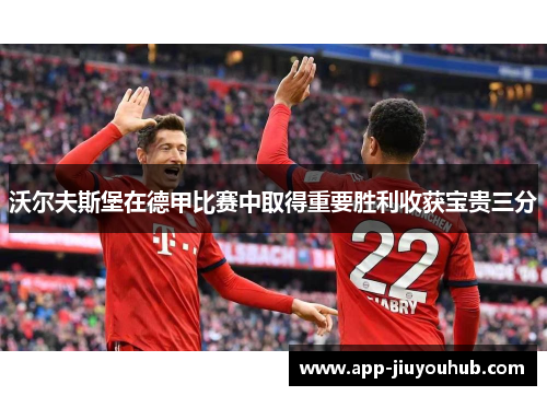沃尔夫斯堡在德甲比赛中取得重要胜利收获宝贵三分