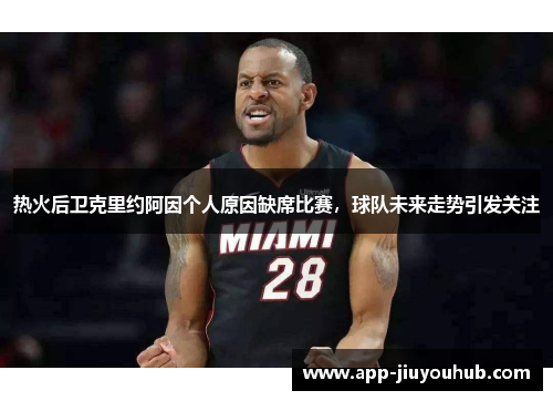 热火后卫克里约阿因个人原因缺席比赛，球队未来走势引发关注