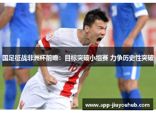 国足征战非洲杯前瞻：目标突破小组赛 力争历史性突破