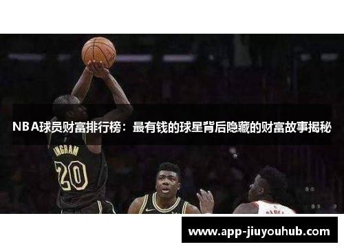 NBA球员财富排行榜：最有钱的球星背后隐藏的财富故事揭秘