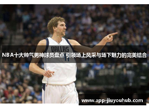 NBA十大帅气男神球员盘点 引领场上风采与场下魅力的完美结合