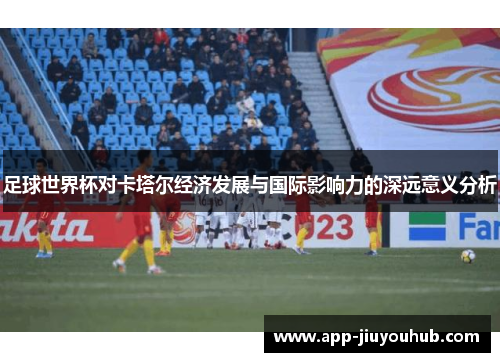 足球世界杯对卡塔尔经济发展与国际影响力的深远意义分析