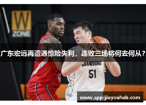 广东宏远再遭遇惊险失利，连败三场将何去何从？