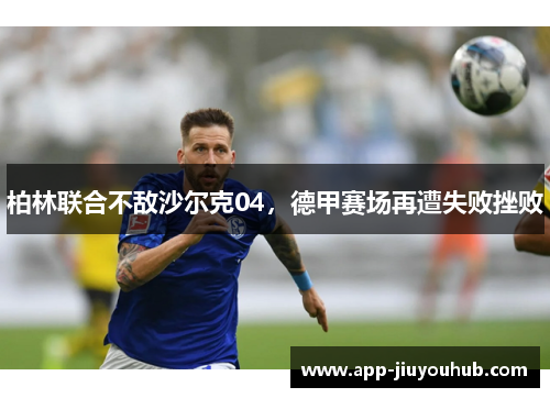 柏林联合不敌沙尔克04，德甲赛场再遭失败挫败
