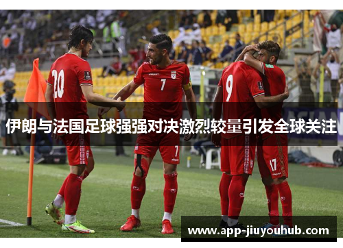 伊朗与法国足球强强对决激烈较量引发全球关注