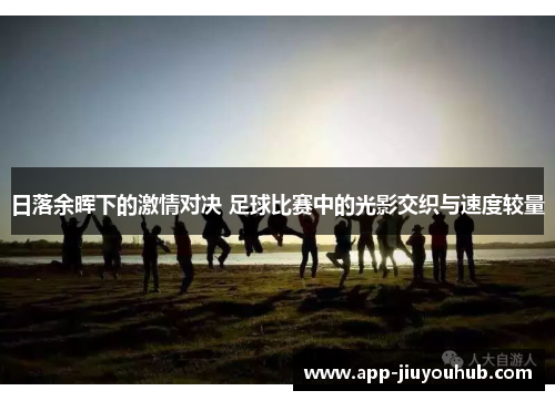 日落余晖下的激情对决 足球比赛中的光影交织与速度较量