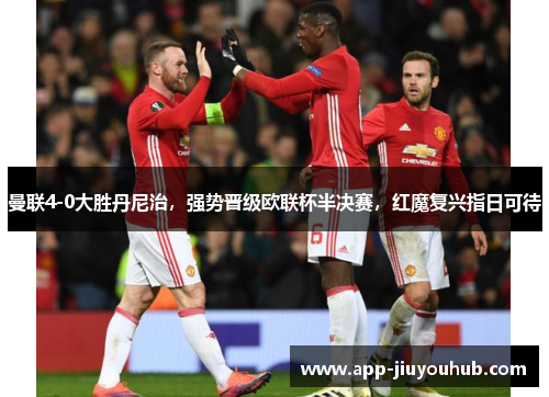 曼联4-0大胜丹尼治，强势晋级欧联杯半决赛，红魔复兴指日可待
