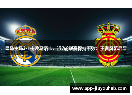 皇马主场2-1击败马洛卡，近7轮联赛保持不败：王者风范尽显