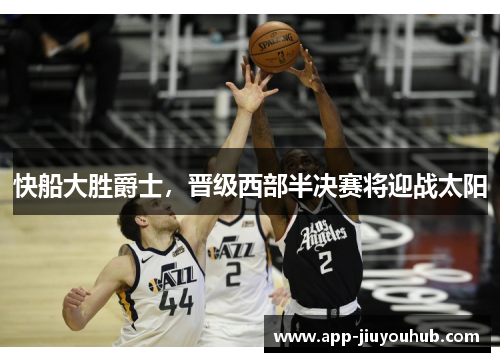 快船大胜爵士，晋级西部半决赛将迎战太阳