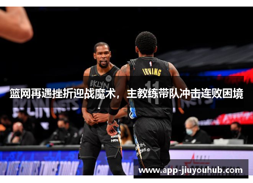 篮网再遇挫折迎战魔术，主教练带队冲击连败困境