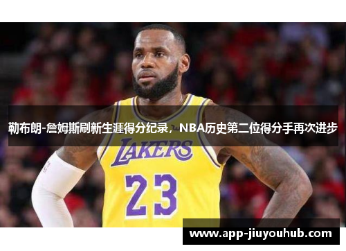 勒布朗-詹姆斯刷新生涯得分纪录，NBA历史第二位得分手再次进步