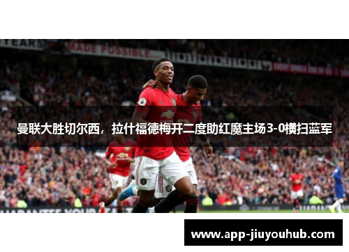 曼联大胜切尔西，拉什福德梅开二度助红魔主场3-0横扫蓝军