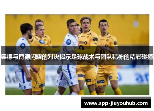 奥德与博德闪耀的对决揭示足球战术与团队精神的精彩碰撞