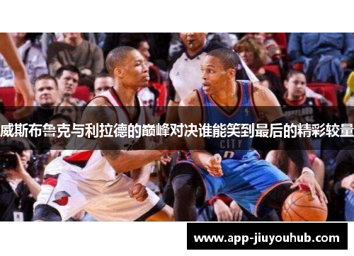 威斯布鲁克与利拉德的巅峰对决谁能笑到最后的精彩较量