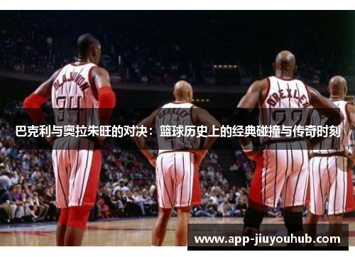 巴克利与奥拉朱旺的对决：篮球历史上的经典碰撞与传奇时刻