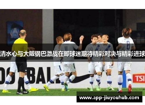 清水心与大阪钢巴激战在即球迷期待精彩对决与精彩进球