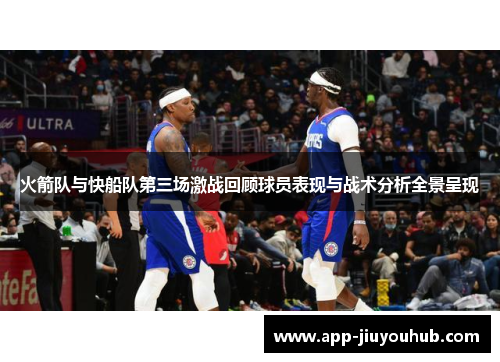 火箭队与快船队第三场激战回顾球员表现与战术分析全景呈现