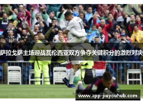 萨拉戈萨主场迎战瓦伦西亚双方争夺关键积分的激烈对决