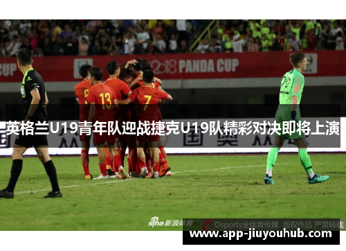 英格兰U19青年队迎战捷克U19队精彩对决即将上演