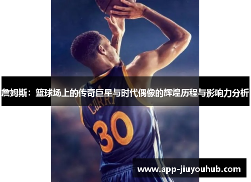 詹姆斯：篮球场上的传奇巨星与时代偶像的辉煌历程与影响力分析