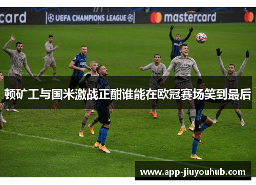 顿矿工与国米激战正酣谁能在欧冠赛场笑到最后