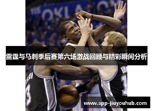 雷霆与马刺季后赛第六场激战回顾与精彩瞬间分析