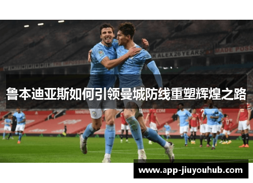 鲁本迪亚斯如何引领曼城防线重塑辉煌之路